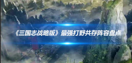 《三国志·战略版》最强打野阵容配置攻略